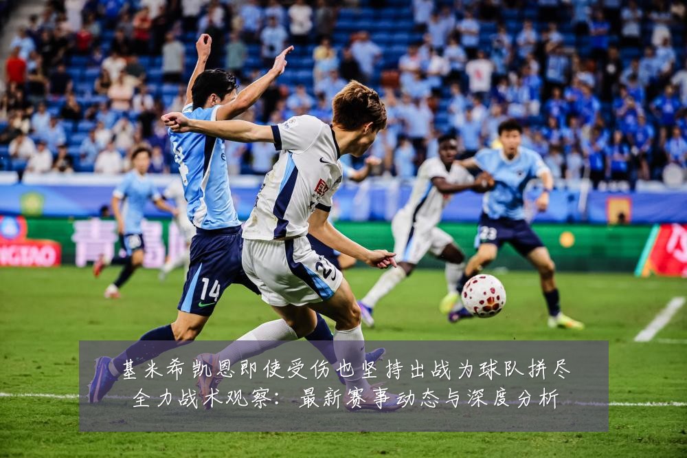 基米希凯恩即使受伤也坚持出战为球队拼尽全力战术观察：最新赛事动态与深度分析