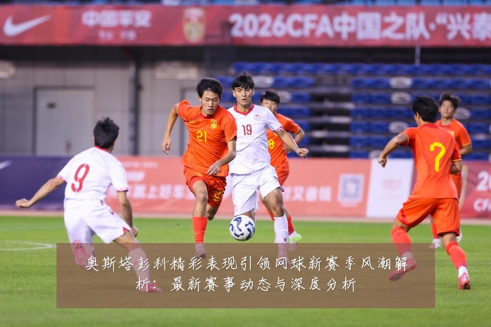 奥斯塔彭科精彩表现引领网球新赛季风潮解析：最新赛事动态与深度分析