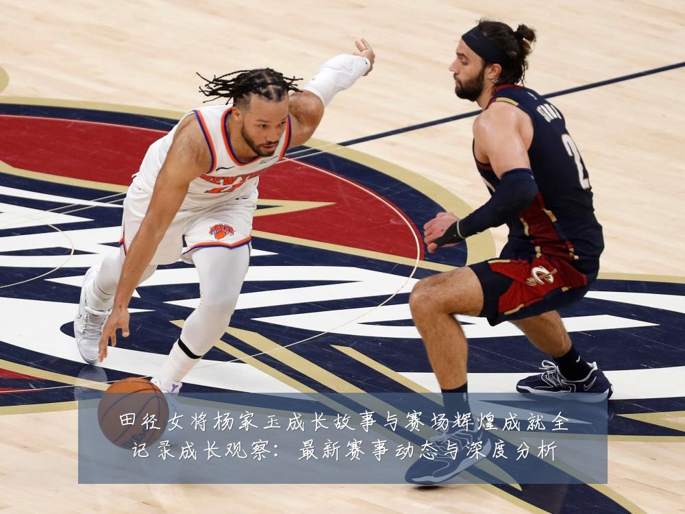 田径女将杨家玉成长故事与赛场辉煌成就全记录成长观察：最新赛事动态与深度分析