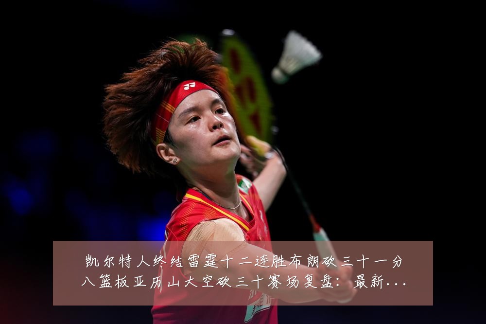 凯尔特人终结雷霆十二连胜布朗砍三十一分八篮板亚历山大空砍三十赛场复盘:最新赛事动态与深度分析